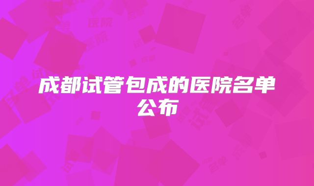 成都试管包成的医院名单公布