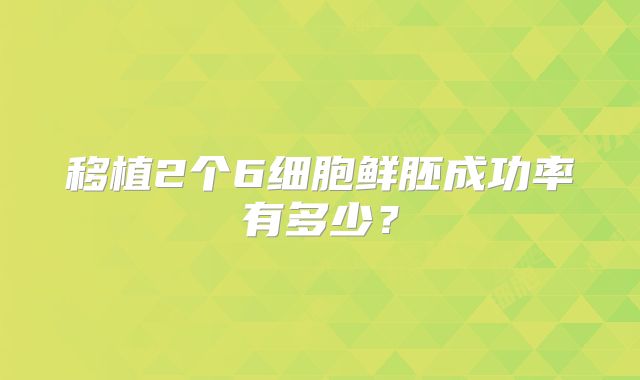 移植2个6细胞鲜胚成功率有多少？