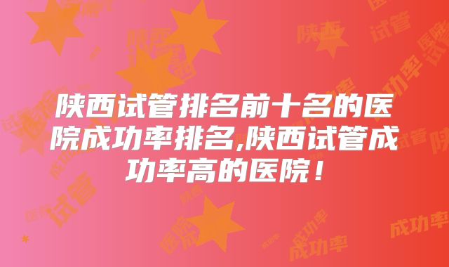 陕西试管排名前十名的医院成功率排名,陕西试管成功率高的医院!