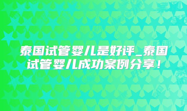 泰国试管婴儿是好评_泰国试管婴儿成功案例分享！