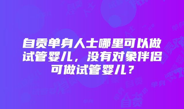 自贡单身人士哪里可以做试管婴儿，没有对象伴侣可做试管婴儿？