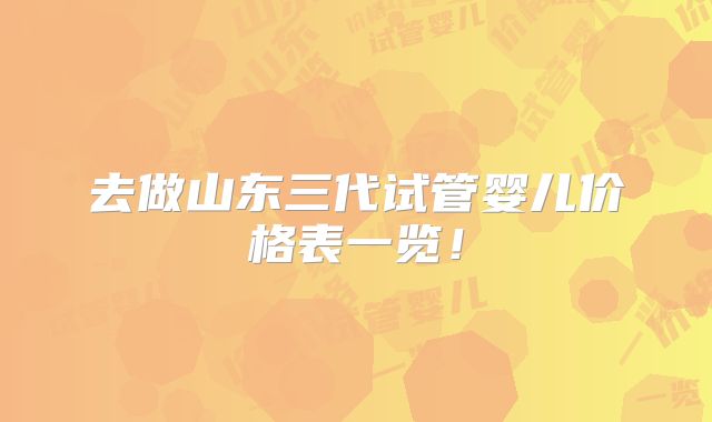 去做山东三代试管婴儿价格表一览!