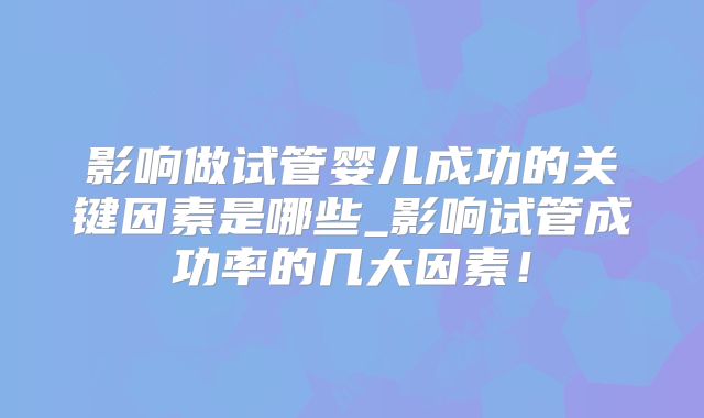 影响做试管婴儿成功的关键因素是哪些_影响试管成功率的几大因素!