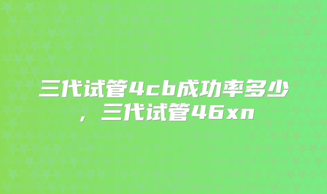 三代试管4cb成功率多少，三代试管46xn