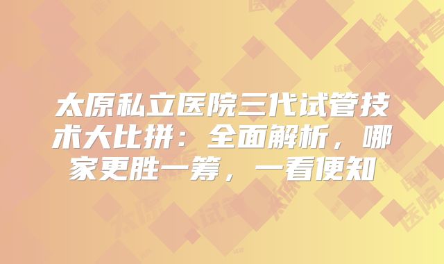 太原私立医院三代试管技术大比拼：全面解析，哪家更胜一筹，一看便知