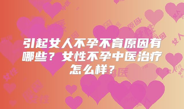 引起女人不孕不育原因有哪些？女性不孕中医治疗怎么样？