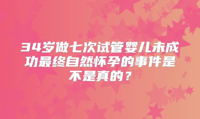 34岁做七次试管婴儿未成功最终自然怀孕的事件是不是真的？