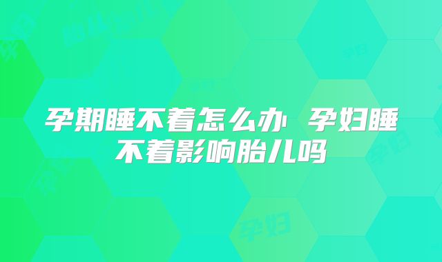 孕期睡不着怎么办 孕妇睡不着影响胎儿吗