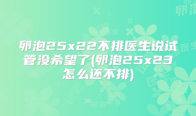 卵泡25x22不排医生说试管没希望了(卵泡25x23怎么还不排)
