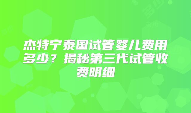杰特宁泰国试管婴儿费用多少？揭秘第三代试管收费明细