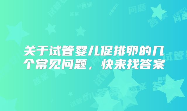 关于试管婴儿促排卵的几个常见问题，快来找答案