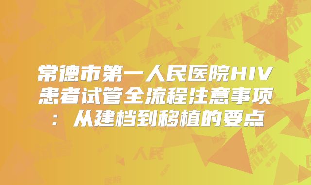 常德市第一人民医院HIV患者试管全流程注意事项:从建档到移植的要点