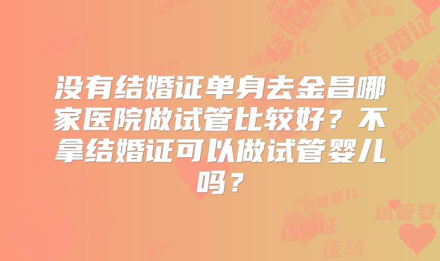 没有结婚证单身去金昌哪家医院做试管比较好？不拿结婚证可以做试管婴儿吗？