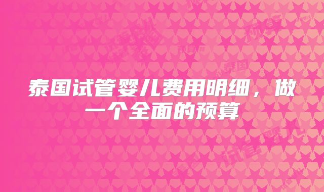 泰国试管婴儿费用明细，做一个全面的预算