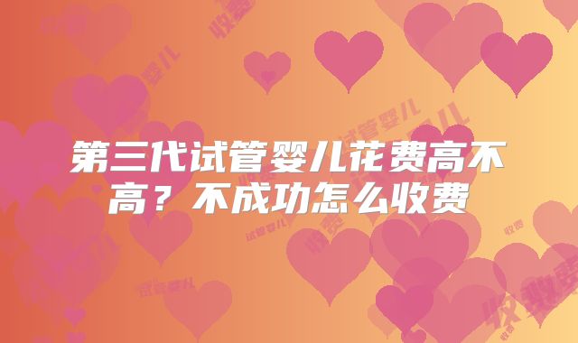 第三代试管婴儿花费高不高？不成功怎么收费