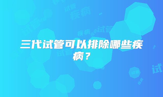 三代试管可以排除哪些疾病？