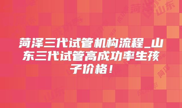 菏泽三代试管机构流程_山东三代试管高成功率生孩子价格！
