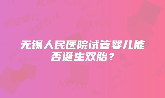 无锡人民医院试管婴儿能否诞生双胎？