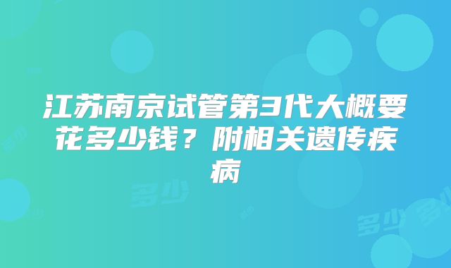 江苏南京试管第3代大概要花多少钱？附相关遗传疾病