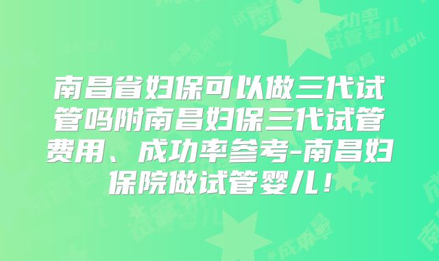 南昌省妇保可以做三代试管吗附南昌妇保三代试管费用、成功率参考-南昌妇保院做试管婴儿！