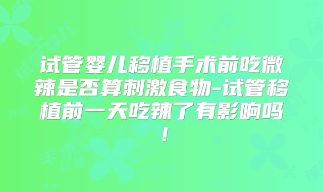 试管婴儿移植手术前吃微辣是否算刺激食物-试管移植前一天吃辣了有影响吗！