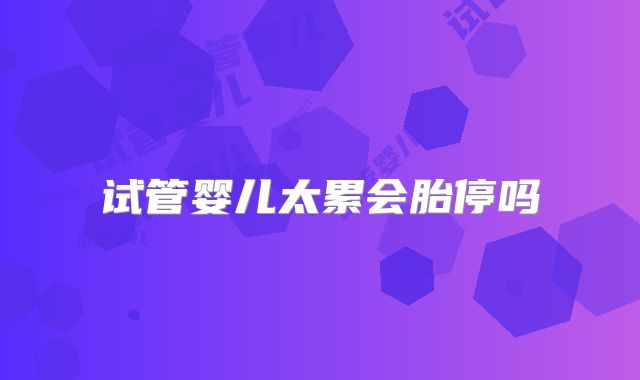 试管婴儿太累会胎停吗