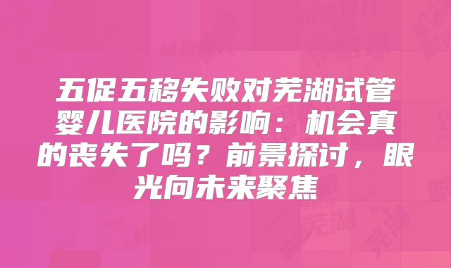 五促五移失败对芜湖试管婴儿医院的影响:机会真的丧失了吗?前景探讨,眼光向未来聚焦