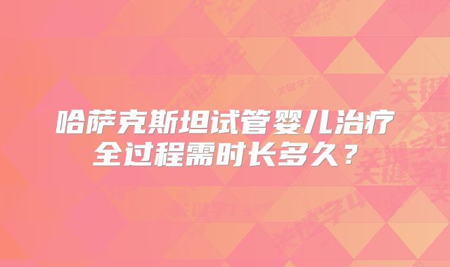 哈萨克斯坦试管婴儿治疗全过程需时长多久？