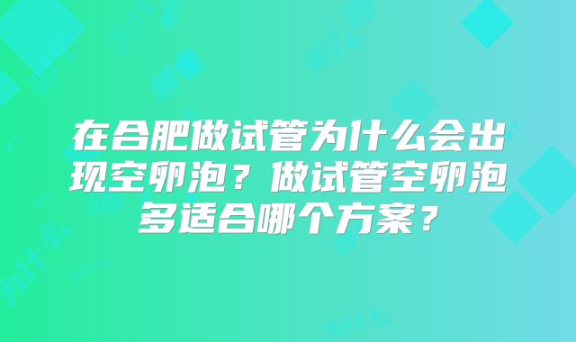 在合肥做试管为什么会出现空卵泡?做试管空卵泡多适合哪个方案?