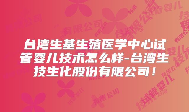 台湾生基生殖医学中心试管婴儿技术怎么样-台湾生技生化股份有限公司!