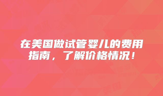 在美国做试管婴儿的费用指南，了解价格情况！