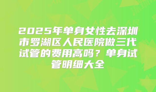 2025年单身女性去深圳市罗湖区人民医院做三代试管的费用高吗？单身试管明细大全
