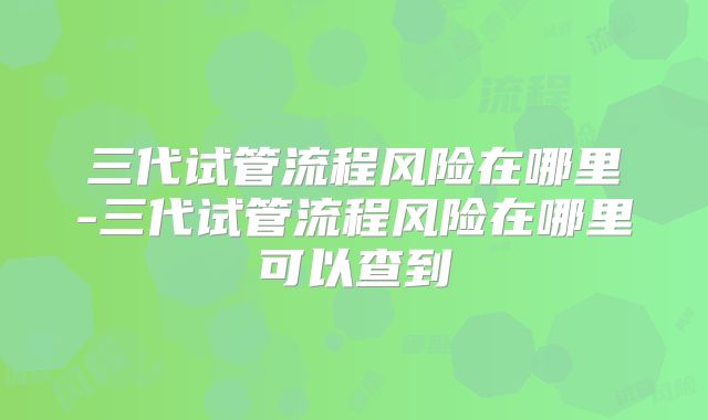 三代试管流程风险在哪里-三代试管流程风险在哪里可以查到