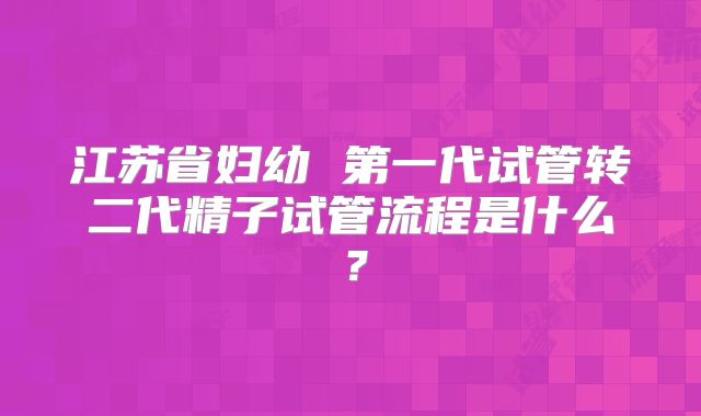 江苏省妇幼 第一代试管转二代精子试管流程是什么？