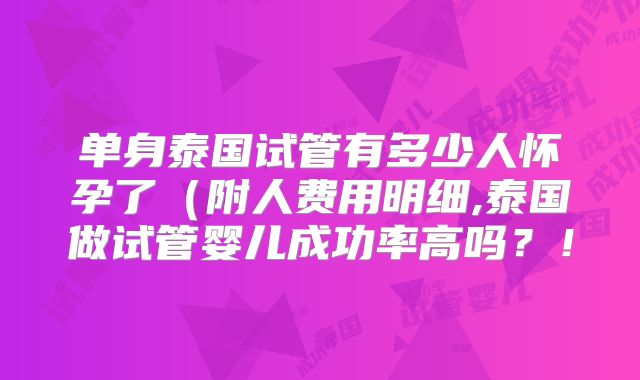 单身泰国试管有多少人怀孕了（附人费用明细,泰国做试管婴儿成功率高吗？！
