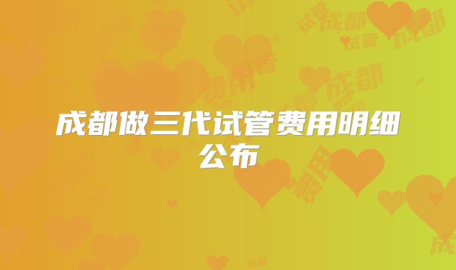 成都做三代试管费用明细公布