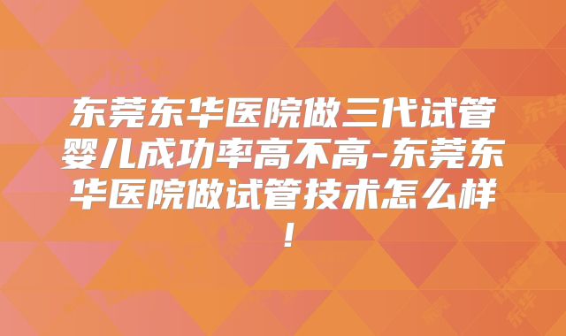 东莞东华医院做三代试管婴儿成功率高不高-东莞东华医院做试管技术怎么样！