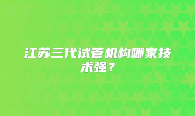 江苏三代试管机构哪家技术强?
