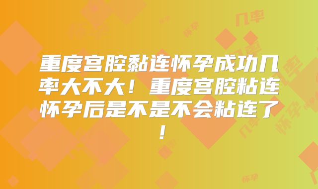 重度宫腔黏连怀孕成功几率大不大!重度宫腔粘连怀孕后是不是不会粘连了!