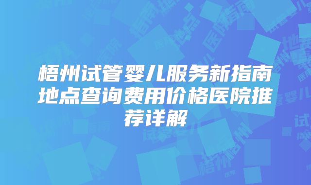 梧州试管婴儿服务新指南地点查询费用价格医院推荐详解