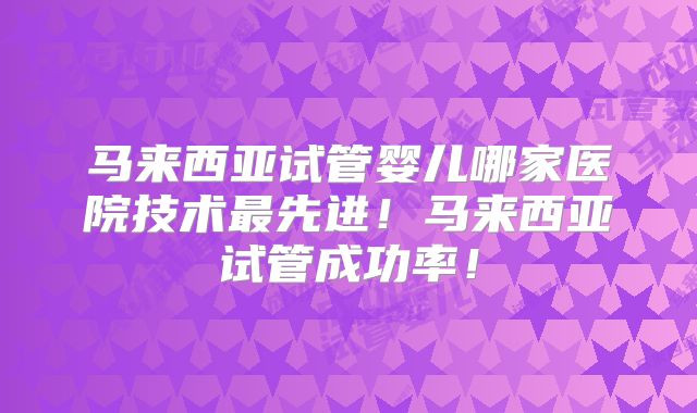 马来西亚试管婴儿哪家医院技术最先进！马来西亚试管成功率！