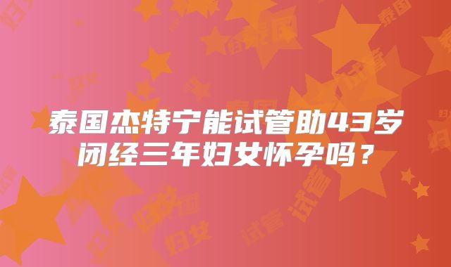 泰国杰特宁能试管助43岁闭经三年妇女怀孕吗？