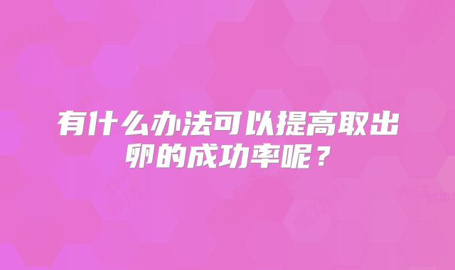 有什么办法可以提高取出卵的成功率呢？