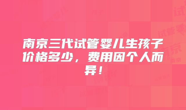 南京三代试管婴儿生孩子价格多少，费用因个人而异！