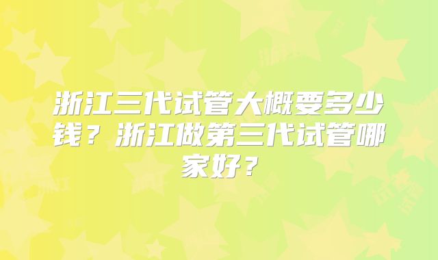 浙江三代试管大概要多少钱?浙江做第三代试管哪家好?