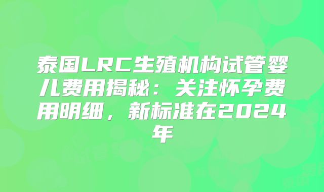 泰国LRC生殖机构试管婴儿费用揭秘：关注怀孕费用明细，新标准在2024年