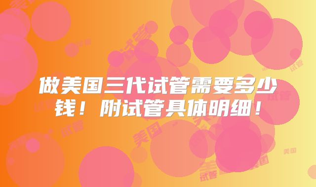 做美国三代试管需要多少钱！附试管具体明细！