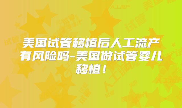 美国试管移植后人工流产有风险吗-美国做试管婴儿移植！