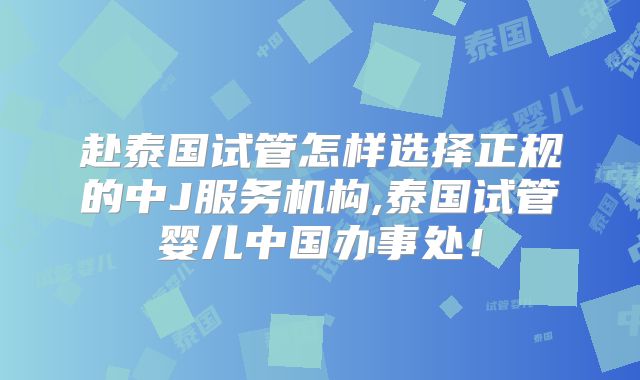 赴泰国试管怎样选择正规的中J服务机构,泰国试管婴儿中国办事处！