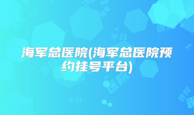 海军总医院(海军总医院预约挂号平台)